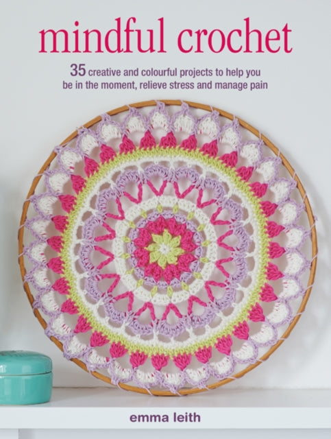 Mindful Crochet - 35 Creative and Colourful Projects to Help You be in the Moment, Relieve Stress and Manage Pain
