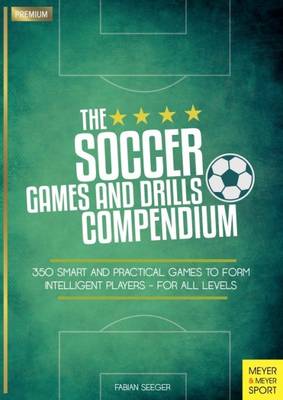 The Soccer Games and Drills Compendium: 35 Smart and Practical Games to Form Intelligent Players - for All Ages