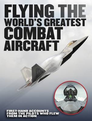 Flying the World's Greatest Combat Aircraft: First-hand accounts from the pilots who flew them in action