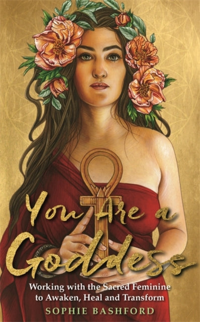 You Are a Goddess - Working with the Sacred Feminine to Awaken, Heal and Transform