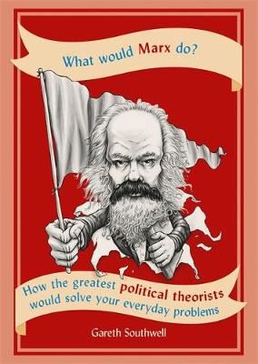 What Would Marx Do? - How the greatest political theorists would solve your everyday problems