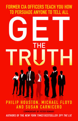 Get the Truth: Former CIA Officers Teach You How to Persuade Anyone to Tell All