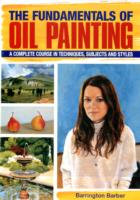The Fundamentals of Oil Painting: A Complete Course in Techniques, Subjects and Styles
