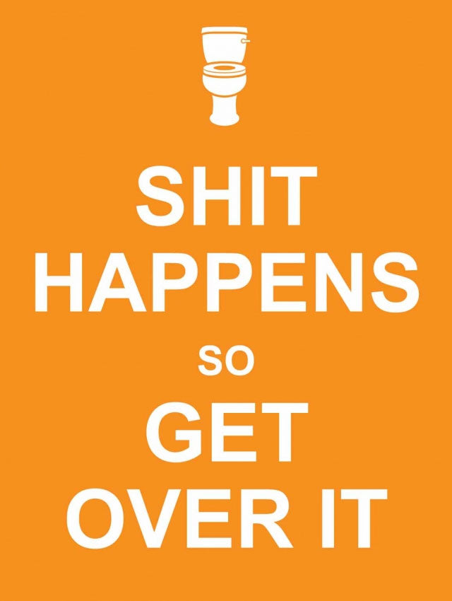 SHIT HAPPENS SO GET OVER IT