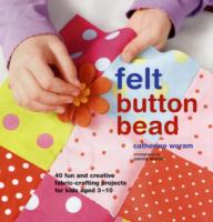 Felt Button Bead: 40 Fun and Creative Fabric-crafting Projects for Kids Aged 3-10