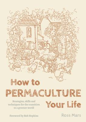 How to Permaculture Your Life: Strategies, skills and techniques for the transition to a greener world