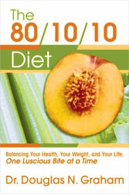 80/10/10 Diet: Balancing Your Health, Your Weight and Your Life - One Luscious Bite at a Time