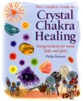 The Complete Guide to Crystal Chakra Healing: Energy Medicine for Mind, Body and Spirit