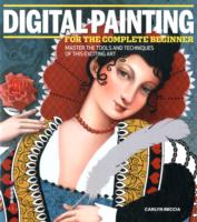 Digital Painting for the Complete Beginner: Master the Tools and Techniques of This Exciting Art