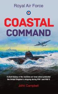 Royal Air Force Coastal Command: A Short History of the Maritime Air Force Which Protected the United Kingdom's Shipping During WW I and WW II