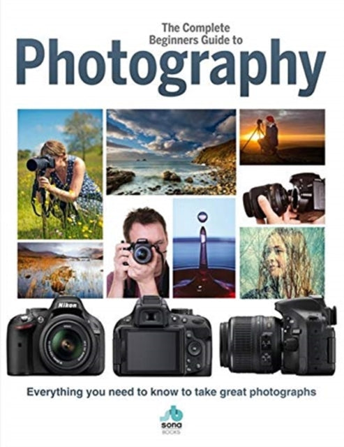 The Complete Beginners Guide To Photography - Everything you need to know to take great photographs