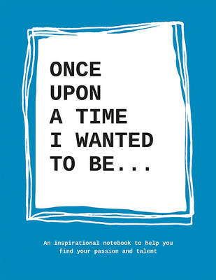 Once Upon A Time I Wanted To Be: An inspirational notebook to help you find your passion and talent