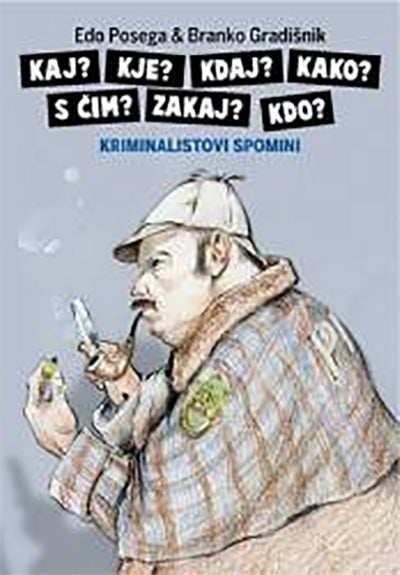 Kaj? Kje? Kdaj? Kako? S čim? Zakaj? Kdo?: kriminalistovi spomini
