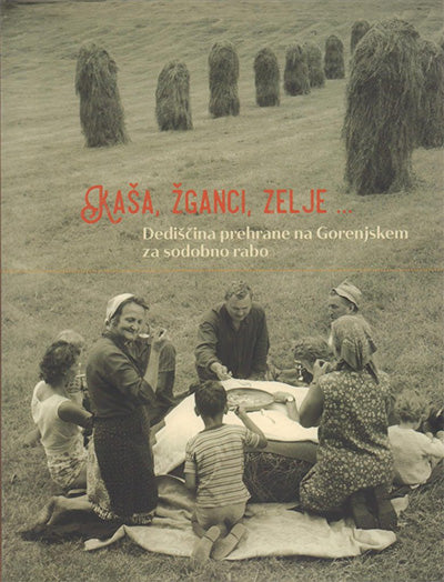 Kaša, žganci, zelje ... : dediščina prehrane na Gorenjskem za sodobno rabo
