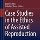 Case Studies in the Ethics of Assisted Reproduction