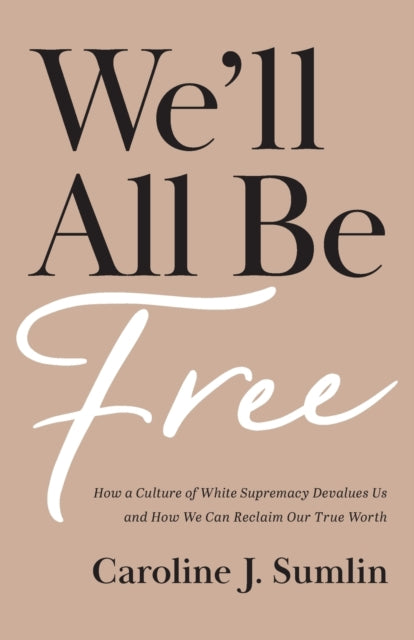 We`ll All Be Free – How a Culture of White Supremacy Devalues Us and How We Can Reclaim Our True Worth