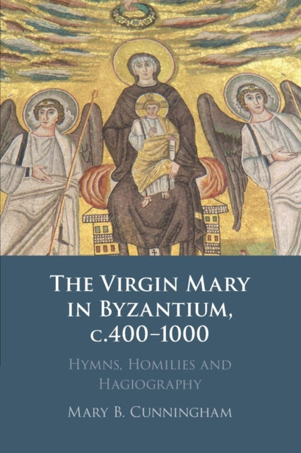 The Virgin Mary in Byzantium, c. 400-1000 : Hymns, Homilies and Hagiography