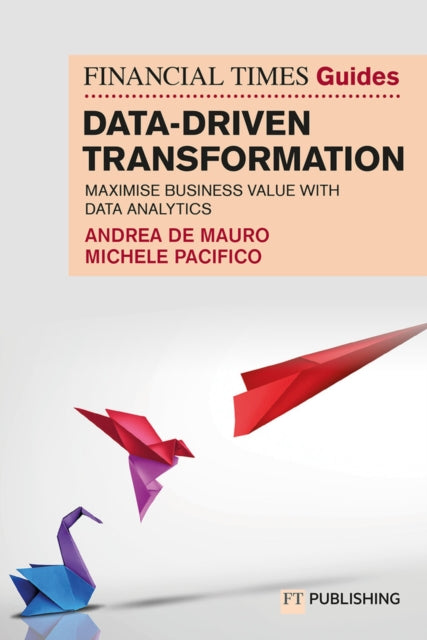 Financial Times Guide to Data-Driven Transformation: How to drive substantial business value with data analytics