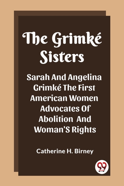 Grimke SistersSarah And Angelina Grimke The First American Women Advocates Of Abolition And Woman'S Rights (Edition2023)