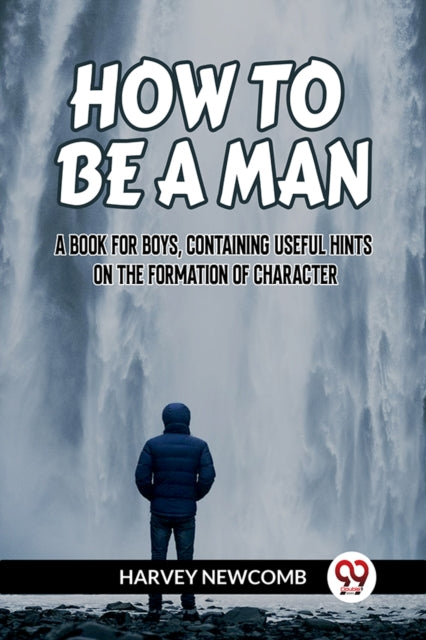 HOW TO BE A MAN:A BOOK FOR BOYS, CONTAINING USEFUL HINTS ON THE FORMATION OF CHARACTER (Edition2023)