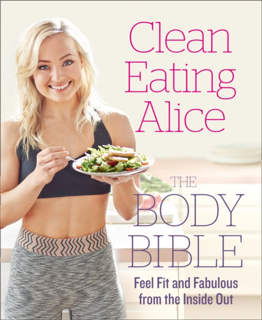 Clean Eating Alice The Body Bible: Feel Fit and Fabulous from the Inside out