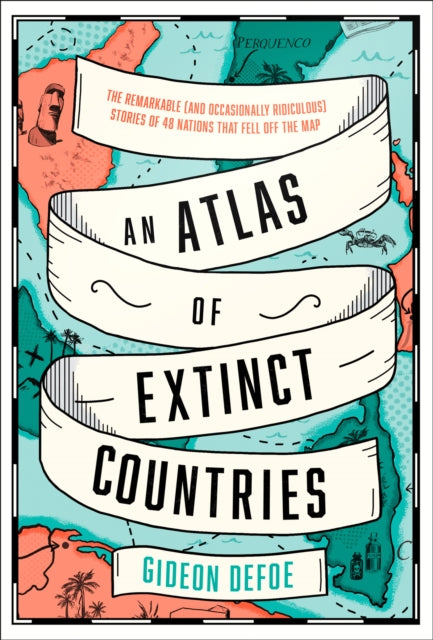 An Atlas of Extinct Countries - The Remarkable (and Occasionally Ridiculous) Stories of 48 Nations That Fell off the Map