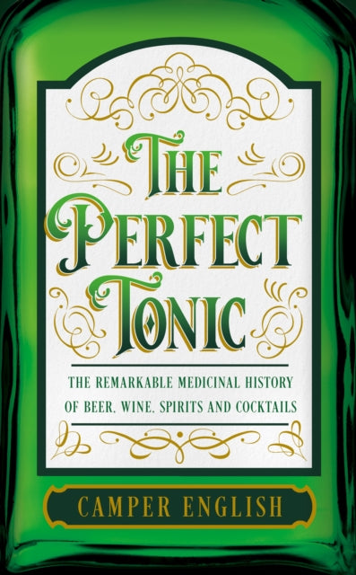 The Perfect Tonic - The Remarkable Medicinal History of Beer, Wine, Spirits and Cocktails