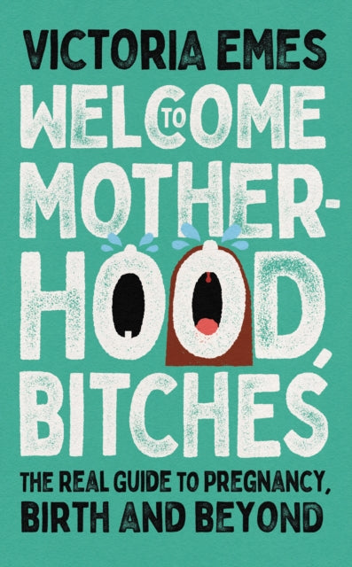 Welcome to Motherhood, Bitches - The Real Guide to Pregnancy, Birth and Beyond