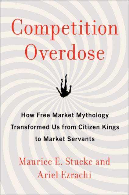 Competition Overdose - How Free Market Mythology Transformed Us from Citizen Kings to Market Servants