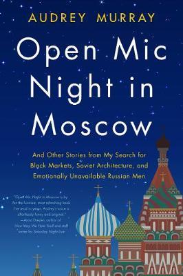 Open Mic Night in Moscow - And Other Stories from My Search for Black Markets, Soviet Architecture, and Emotionally Unavailable Russian Men