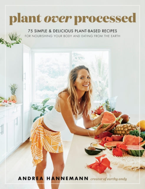 Plant Over Processed - 75 Simple & Delicious Plant-Based Recipes for Nourishing Your Body and Eating From the Earth