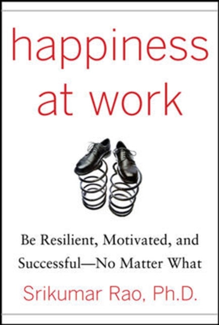 Happiness at Work: Be Resilient, Motivated, and Successful - No Matter What