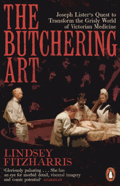 The Butchering Art - Joseph Lister's Quest to Transform the Grisly World of Victorian Medicine