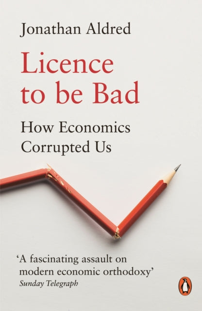 Licence to be Bad - How Economics Corrupted Us