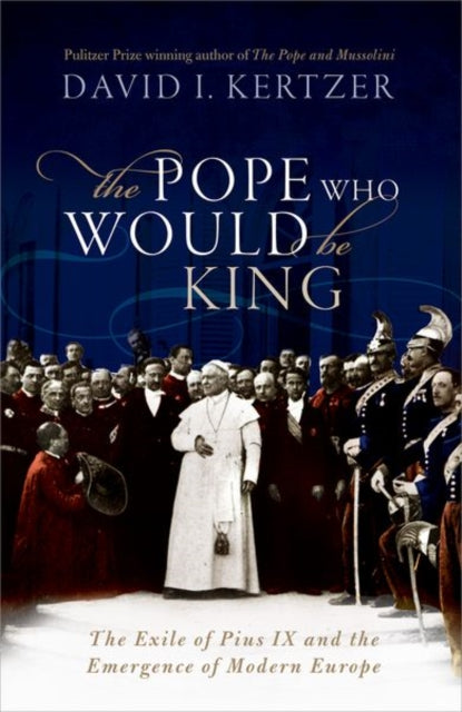 The Pope Who Would Be King - The Exile of Pius IX and the Emergence of Modern Europe