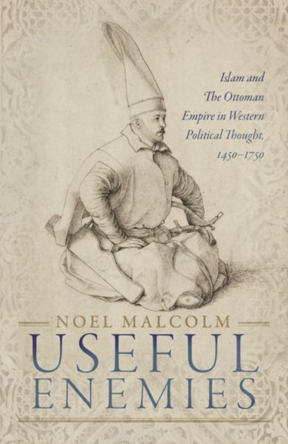 Useful Enemies - Islam and The Ottoman Empire in Western Political Thought, 1450-1750