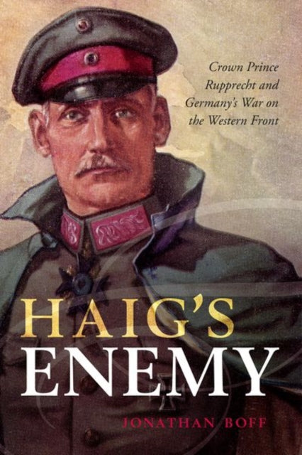Haig's Enemy - Crown Prince Rupprecht and Germany's War on the Western Front