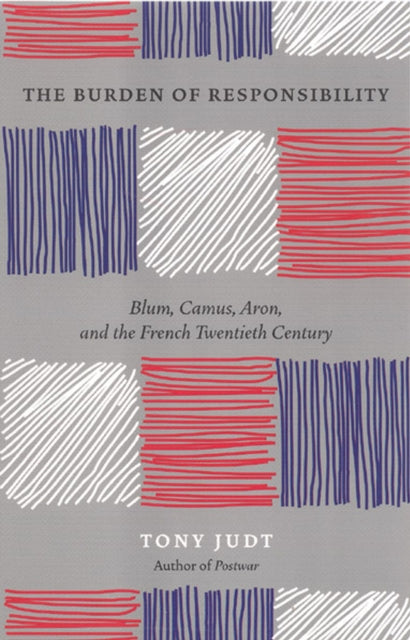 Burden of Responsibility : Blum, Camus, Aron, and the French Twentieth Century