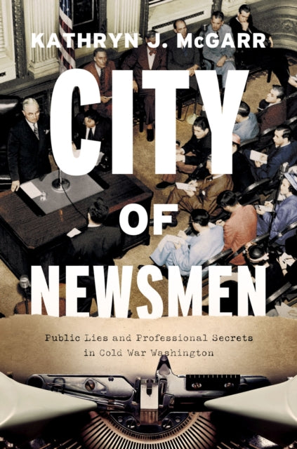 City of Newsmen - Public Lies and Professional Secrets in Cold War Washington