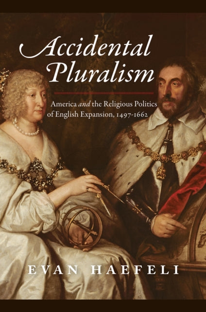 Accidental Pluralism - America and the Religious Politics of English Expansion, 1497-1662