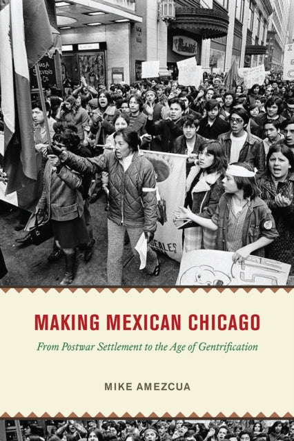 Making Mexican Chicago - From Postwar Settlement to the Age of Gentrification