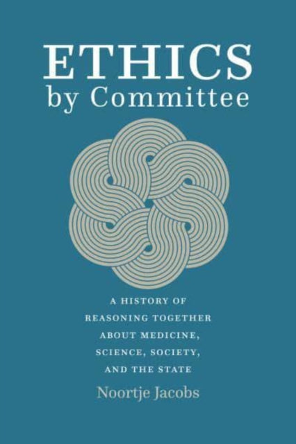 Ethics by Committee - A History of Reasoning Together about Medicine, Science, Society, and the State