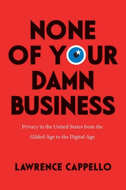 None of Your Damn Business - Privacy in the United States from the Gilded Age to the Digital Age