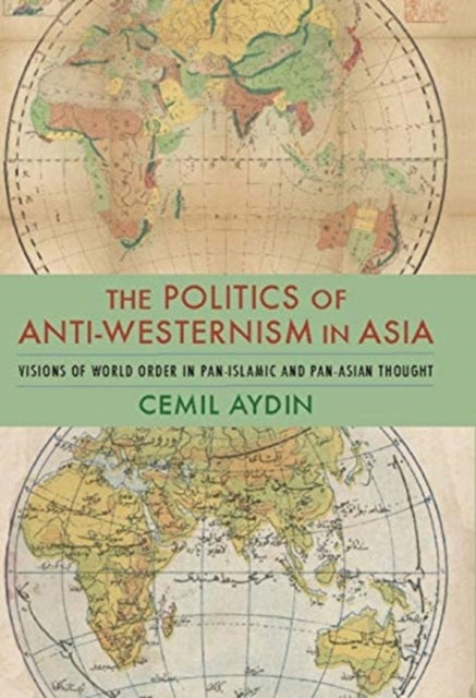 The Politics of Anti-Westernism in Asia - Visions of World Order in Pan-Islamic and Pan-Asian Thought