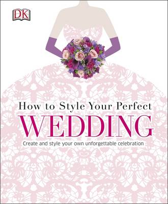 How to Style Your Perfect Wedding: Create and style your own unforgettable celebration