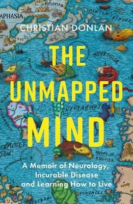The Unmapped Mind - A Memoir of Neurology, Incurable Disease and Learning How to Live