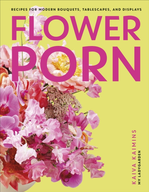 Flower Porn - Recipes for Modern Bouquets, Tablescapes and Displays