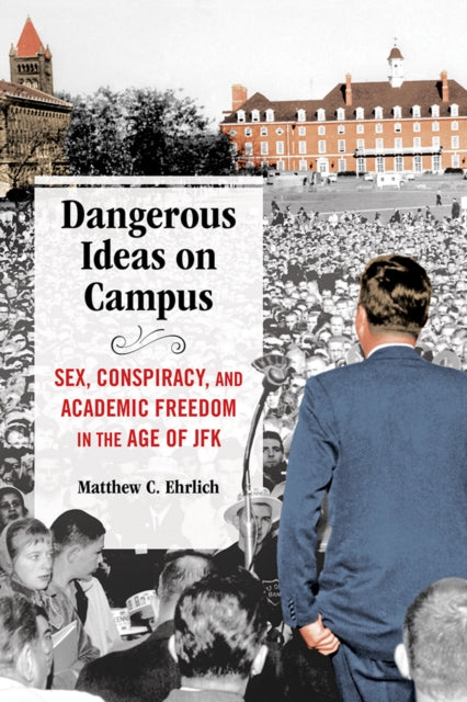 Dangerous Ideas on Campus - Sex, Conspiracy, and Academic Freedom in the Age of JFK