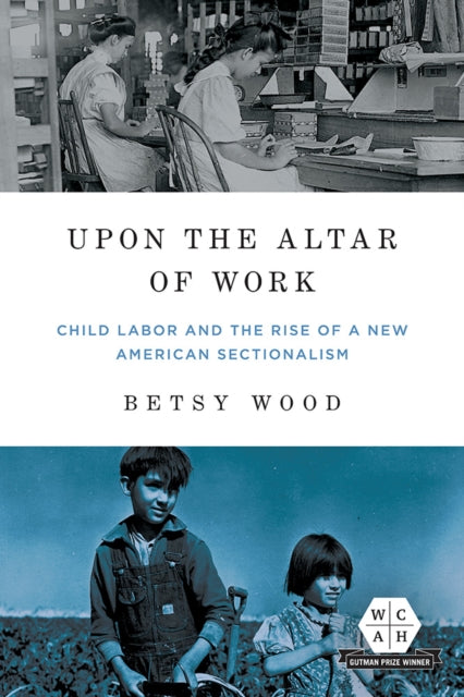 Upon the Altar of Work - Child Labor and the Rise of a New American Sectionalism