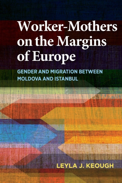 Worker-Mothers on the Margins of Europe: Gender and Migration between Moldova and Istanbul